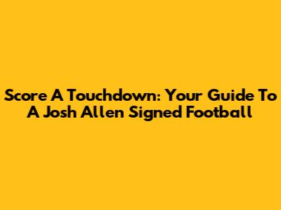 Score A Touchdown: Your Guide To A Josh Allen Signed Football
