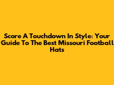 Score A Touchdown In Style: Your Guide To The Best Missouri Football Hats