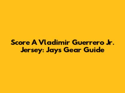 Score A Vladimir Guerrero Jr. Jersey: Jays Gear Guide