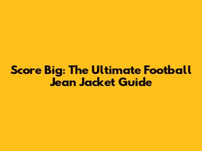 Score Big: The Ultimate Football Jean Jacket Guide