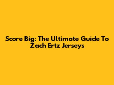 Score Big: The Ultimate Guide To Zach Ertz Jerseys