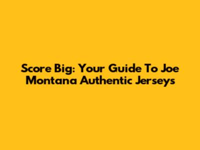 Score Big: Your Guide To Joe Montana Authentic Jerseys