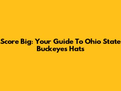 Score Big: Your Guide To Ohio State Buckeyes Hats