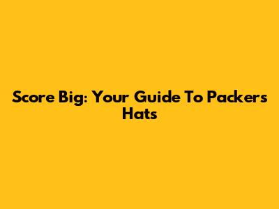 Score Big: Your Guide To Packers Hats