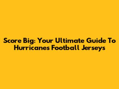 Score Big: Your Ultimate Guide To Hurricanes Football Jerseys
