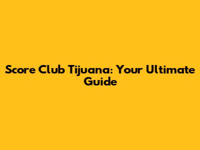 Score Club Tijuana: Your Ultimate Guide