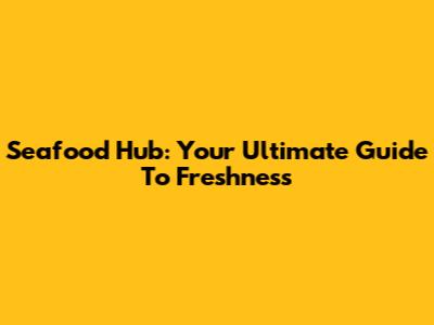 Seafood Hub: Your Ultimate Guide To Freshness