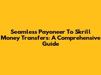 Seamless Payoneer To Skrill Money Transfers: A Comprehensive Guide