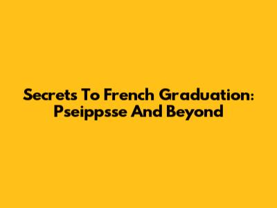 Secrets To French Graduation: Pseippsse And Beyond