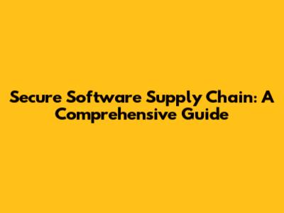 Secure Software Supply Chain: A Comprehensive Guide