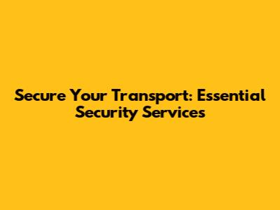 Secure Your Transport: Essential Security Services
