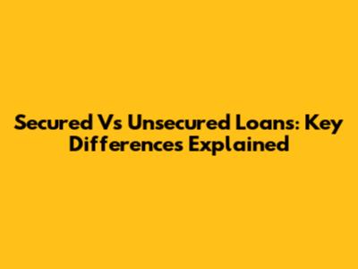 Secured Vs Unsecured Loans: Key Differences Explained