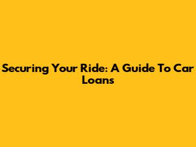 Securing Your Ride: A Guide To Car Loans