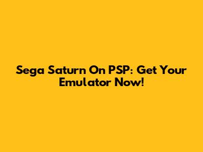 Sega Saturn On PSP: Get Your Emulator Now!