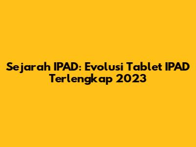 Sejarah IPAD: Evolusi Tablet IPAD Terlengkap 2023