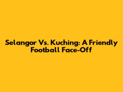 Selangor Vs. Kuching: A Friendly Football Face-Off