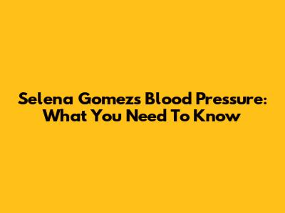 Selena Gomez's Blood Pressure: What You Need To Know