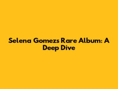 Selena Gomez's Rare Album: A Deep Dive
