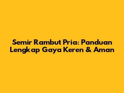 Semir Rambut Pria: Panduan Lengkap Gaya Keren & Aman