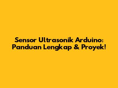 Sensor Ultrasonik Arduino: Panduan Lengkap & Proyek!