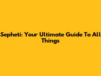 Sepheti: Your Ultimate Guide To All Things