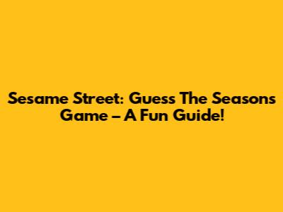 Sesame Street: Guess The Seasons Game – A Fun Guide!
