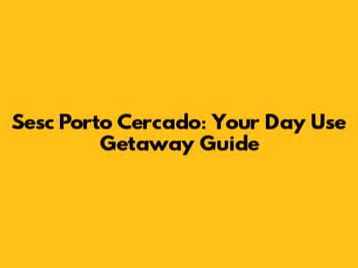 Sesc Porto Cercado: Your Day Use Getaway Guide