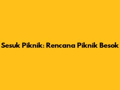 Sesuk Piknik: Rencana Piknik Besok