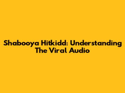 Shabooya Hitkidd: Understanding The Viral Audio