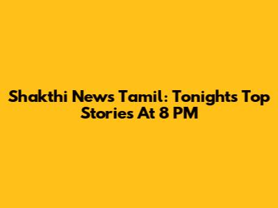 Shakthi News Tamil: Tonight's Top Stories At 8 PM