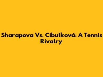 Sharapova Vs. Cibulková: A Tennis Rivalry