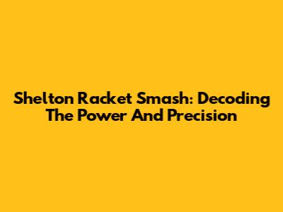 Shelton Racket Smash: Decoding The Power And Precision