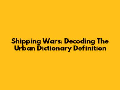 Shipping Wars: Decoding The Urban Dictionary Definition