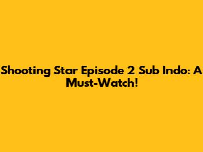 Shooting Star Episode 2 Sub Indo: A Must-Watch!