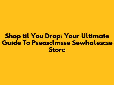 Shop 'til You Drop: Your Ultimate Guide To Pseosclmsse Sewhalescse Store