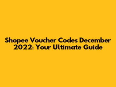 Shopee Voucher Codes December 2022: Your Ultimate Guide