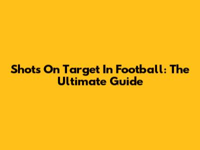 Shots On Target In Football: The Ultimate Guide