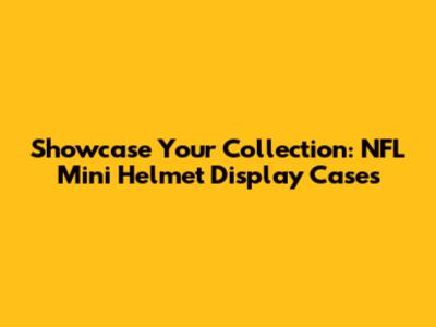 Showcase Your Collection: NFL Mini Helmet Display Cases