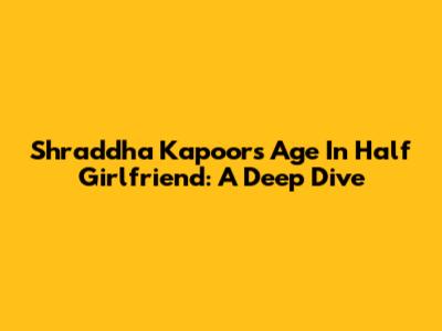 Shraddha Kapoor's Age In Half Girlfriend: A Deep Dive