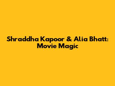 Shraddha Kapoor & Alia Bhatt: Movie Magic