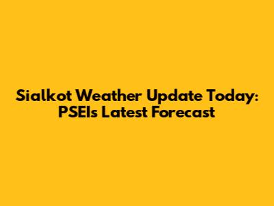 Sialkot Weather Update Today: PSEI's Latest Forecast