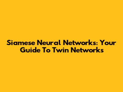 Siamese Neural Networks: Your Guide To Twin Networks