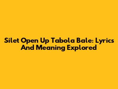Silet Open Up Tabola Bale: Lyrics And Meaning Explored