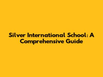 Silver International School: A Comprehensive Guide