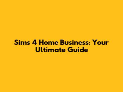 Sims 4 Home Business: Your Ultimate Guide
