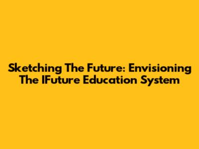 Sketching The Future: Envisioning The IFuture Education System