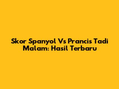 Skor Spanyol Vs Prancis Tadi Malam: Hasil Terbaru