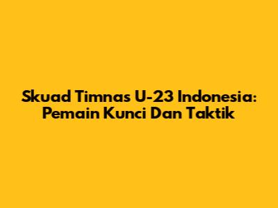 Skuad Timnas U-23 Indonesia: Pemain Kunci Dan Taktik