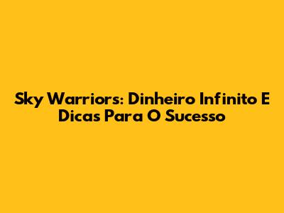 Sky Warriors: Dinheiro Infinito E Dicas Para O Sucesso