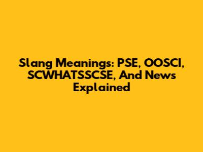 Slang Meanings: PSE, OOSCI, SCWHATSSCSE, And News Explained